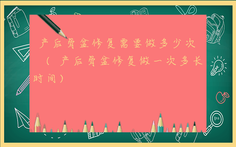 产后骨盆修复需要做多少次 (产后骨盆修复做一次多长时间)